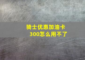 骑士优惠加油卡300怎么用不了