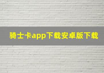 骑士卡app下载安卓版下载