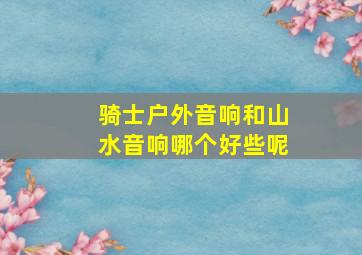 骑士户外音响和山水音响哪个好些呢