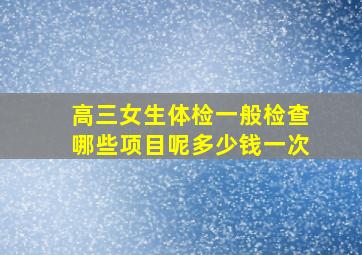 高三女生体检一般检查哪些项目呢多少钱一次