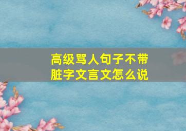 高级骂人句子不带脏字文言文怎么说