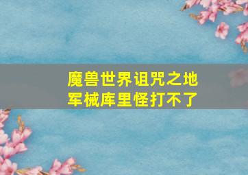 魔兽世界诅咒之地军械库里怪打不了