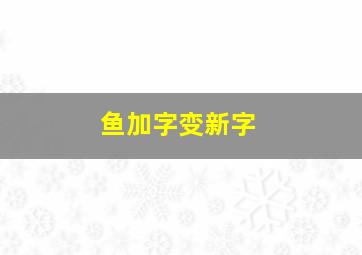 鱼加字变新字