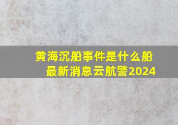 黄海沉船事件是什么船最新消息云航警2024