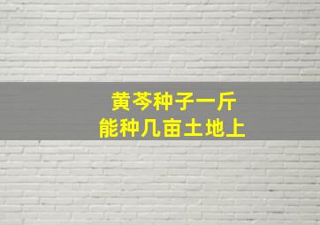 黄芩种子一斤能种几亩土地上