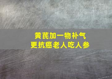 黄芪加一物补气更抗癌老人吃人参