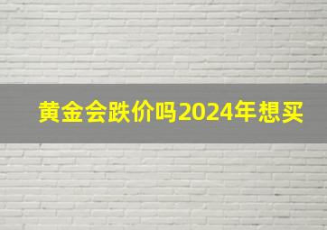 黄金会跌价吗2024年想买