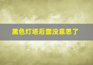 黑色灯塔后面没意思了