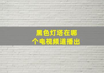 黑色灯塔在哪个电视频道播出