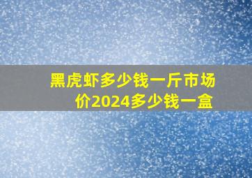 黑虎虾多少钱一斤市场价2024多少钱一盒