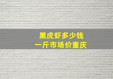 黑虎虾多少钱一斤市场价重庆