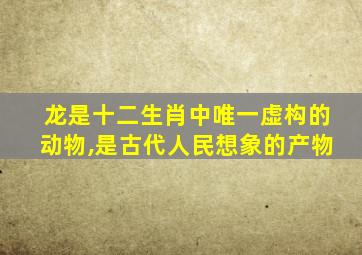 龙是十二生肖中唯一虚构的动物,是古代人民想象的产物