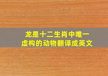 龙是十二生肖中唯一虚构的动物翻译成英文