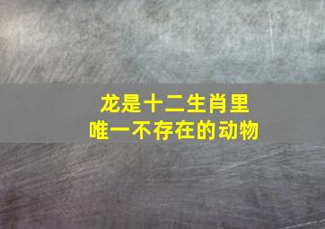 龙是十二生肖里唯一不存在的动物